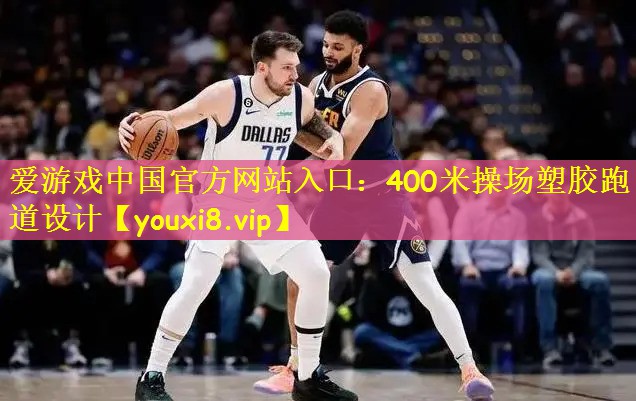 爱游戏中国官方网站入口:400米操场塑胶跑道设计