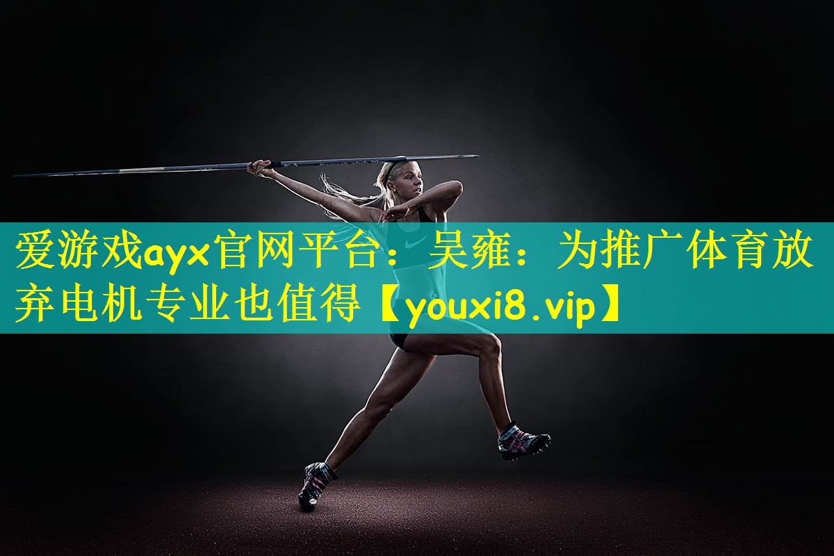 爱游戏ayx官网平台:吴雍:为推广体育放弃电机专业也值得