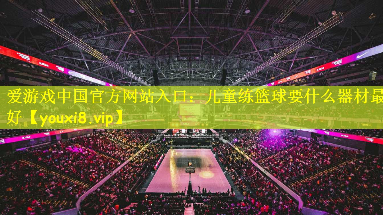 爱游戏中国官方网站入口:儿童练篮球要什么器材最好