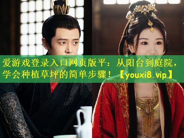 爱游戏登录入口网页版平:从阳台到庭院,学会种植草坪的简单步骤!
