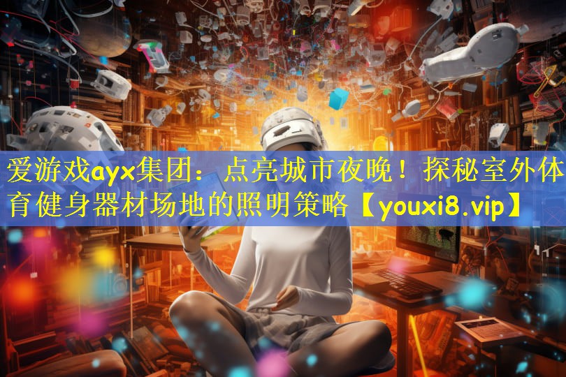 爱游戏ayx集团:点亮城市夜晚!探秘室外体育健身器材场地的照明策略