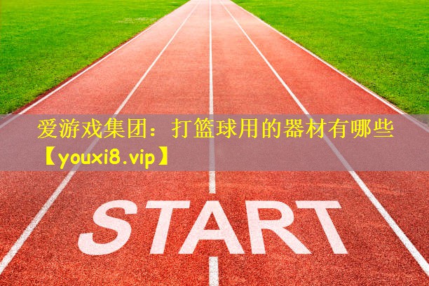 爱游戏集团:打篮球用的器材有哪些