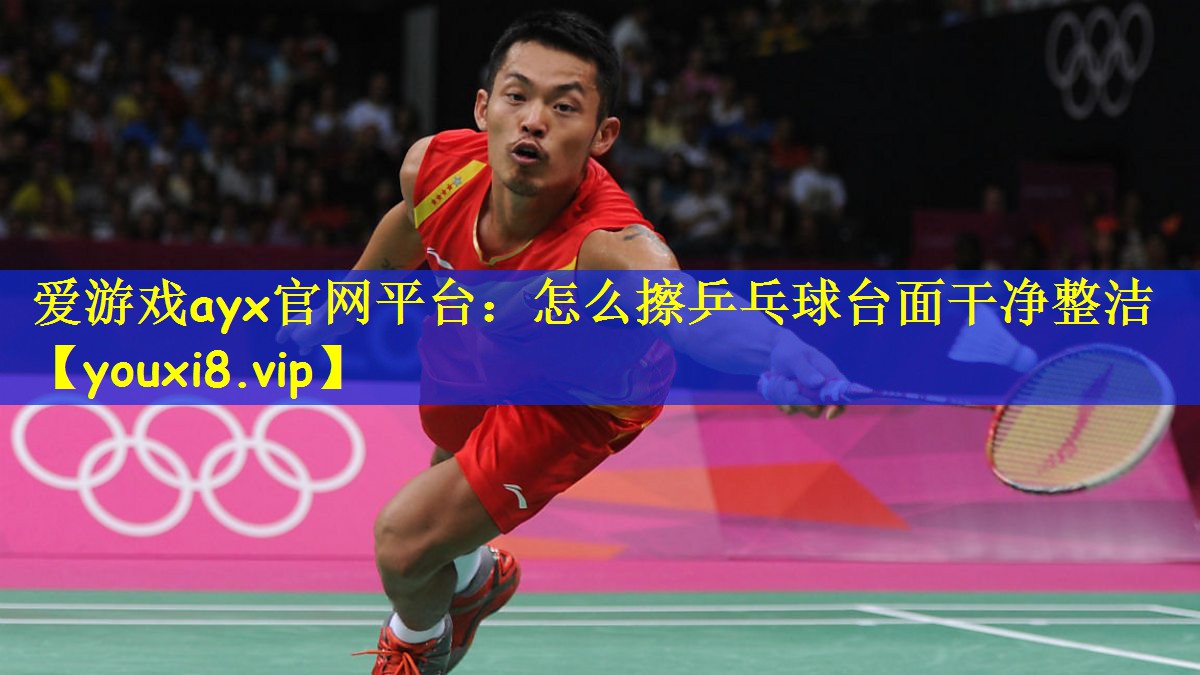 爱游戏ayx官网平台:怎么擦乒乓球台面干净整洁