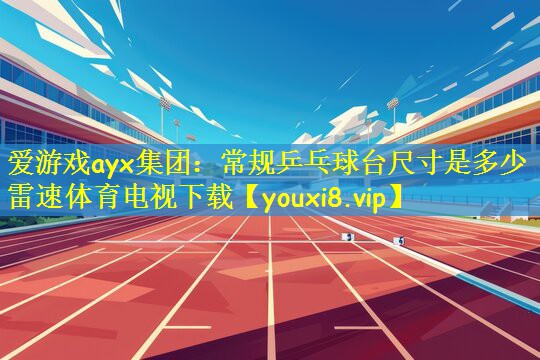 爱游戏ayx集团:常规乒乓球台尺寸是多少雷速体育电视下载