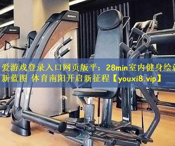 爱游戏登录入口网页版平:28min室内健身绘就新蓝图 体育南阳开启新征程