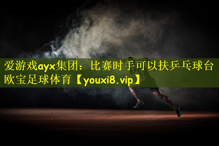 爱游戏ayx集团:比赛时手可以扶乒乓球台欧宝足球体育