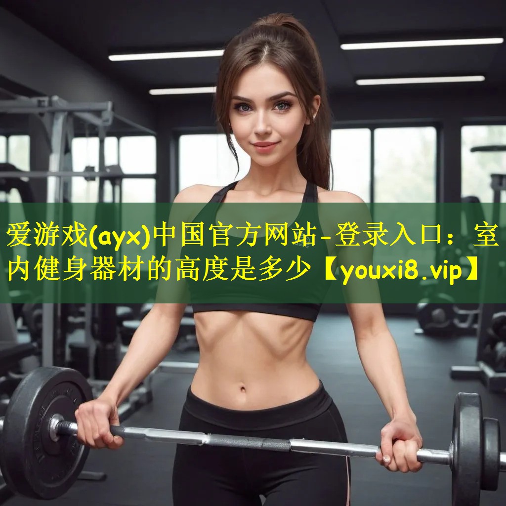 爱游戏(ayx)中国官方网站-登录入口:室内健身器材的高度是多少