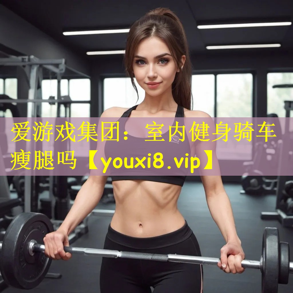 爱游戏集团:室内健身骑车瘦腿吗