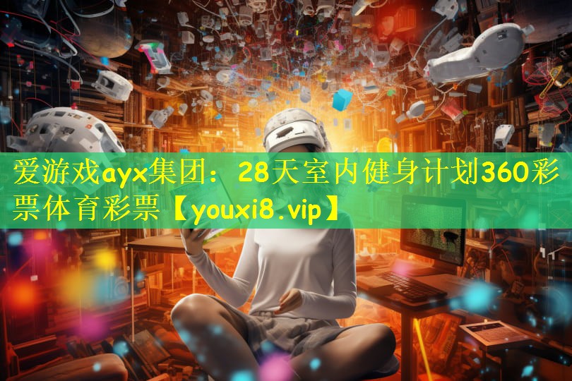 爱游戏ayx集团:28天室内健身计划360彩票体育彩票