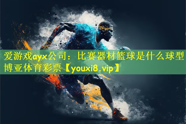 爱游戏ayx公司:比赛器材篮球是什么球型博亚体育彩票
