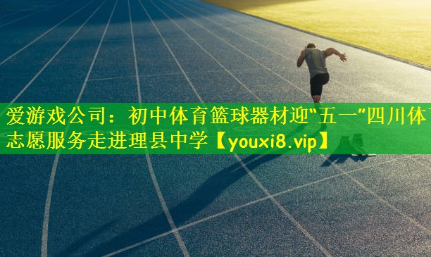 爱游戏公司:初中体育篮球器材迎“五一”四川体育志愿服务走进理县中学