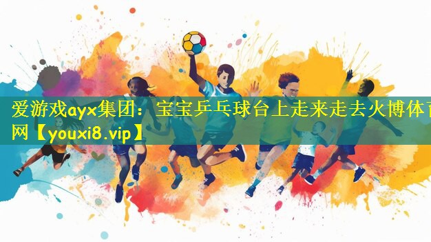 爱游戏ayx集团:宝宝乒乓球台上走来走去火博体育网