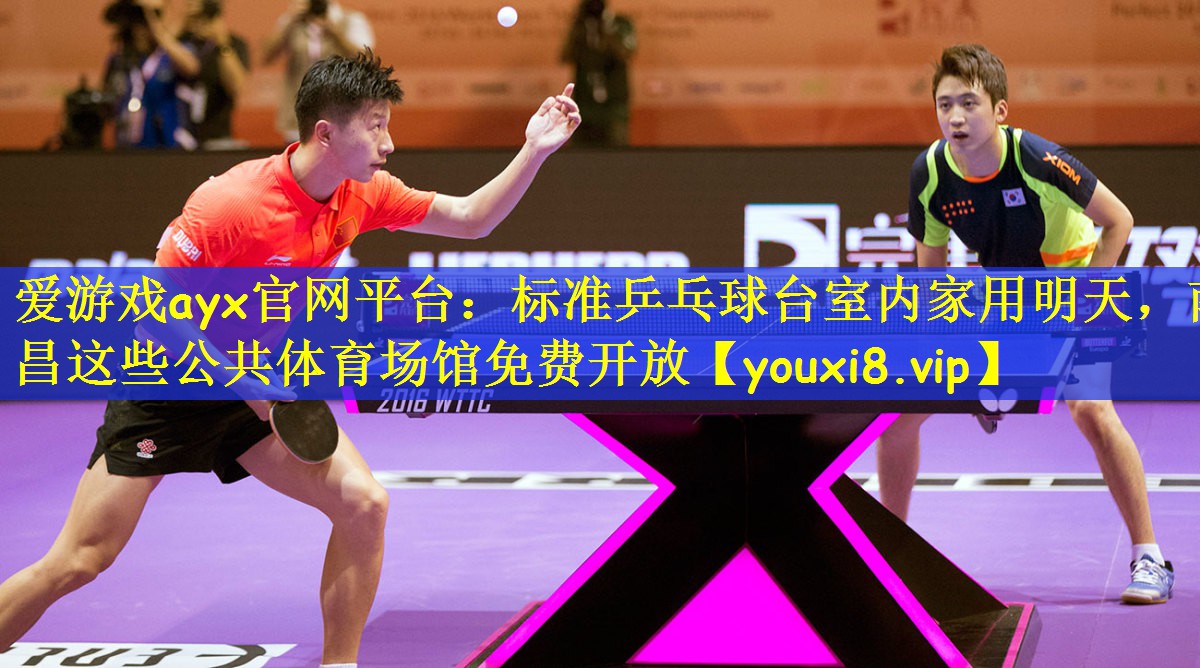 爱游戏ayx官网平台:标准乒乓球台室内家用明天,南昌这些公共体育场馆免费开放