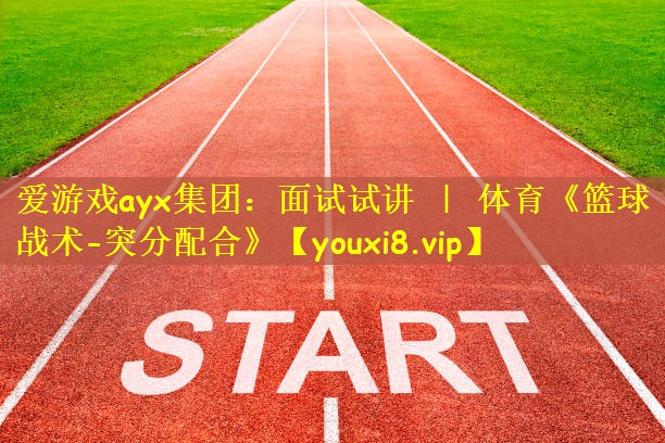 爱游戏ayx集团:面试试讲 | 体育《篮球战术-突分配合》