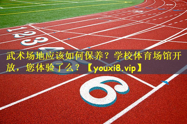 武术场地应该如何保养?学校体育场馆开放,您体验了么?