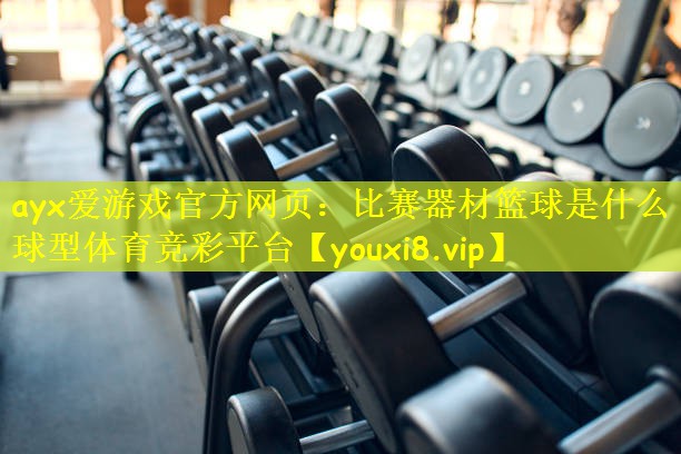 ayx爱游戏官方网页:比赛器材篮球是什么球型体育竞彩平台