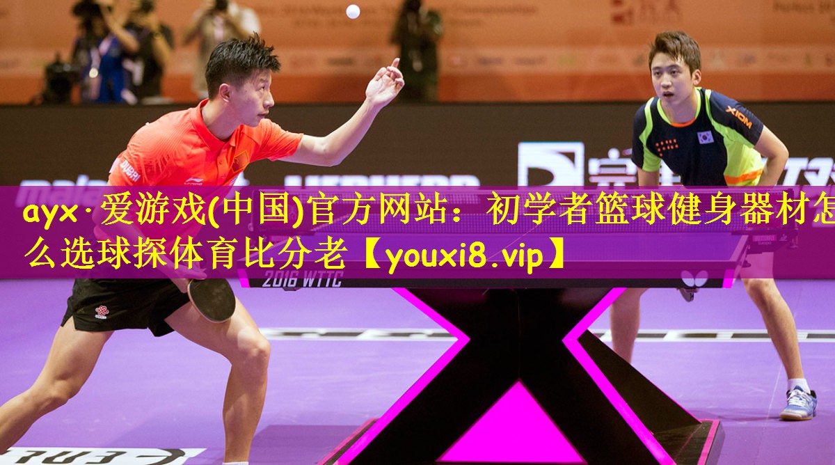 ayx·爱游戏(中国)官方网站:初学者篮球健身器材怎么选球探体育比分老