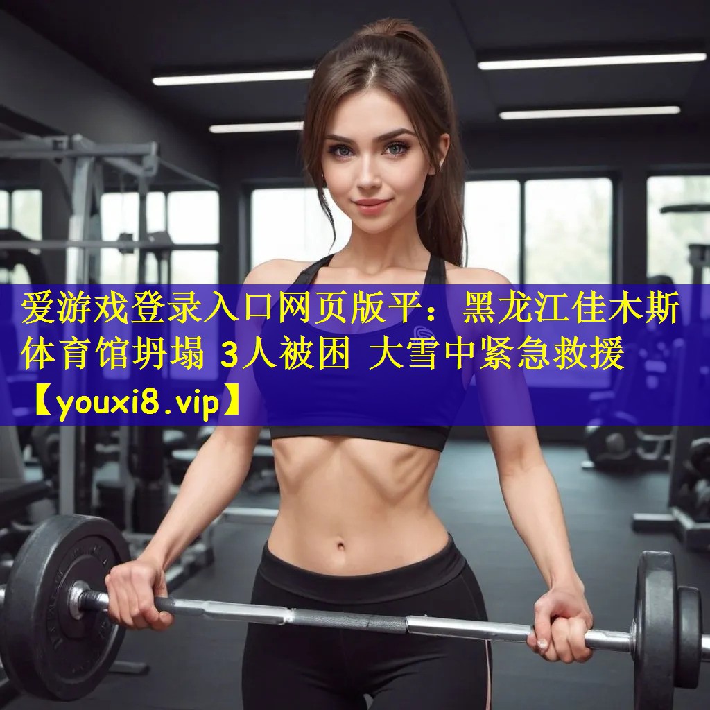 爱游戏登录入口网页版平:黑龙江佳木斯体育馆坍塌 3人被困 大雪中紧急救援