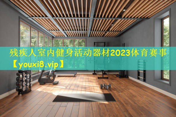 残疾人室内健身活动器材2023体育赛事