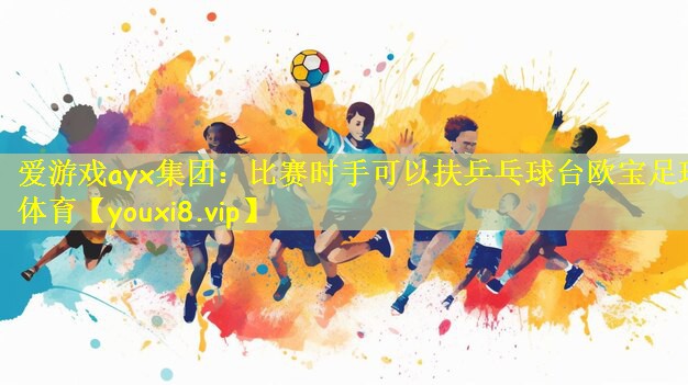 爱游戏ayx集团:比赛时手可以扶乒乓球台欧宝足球体育