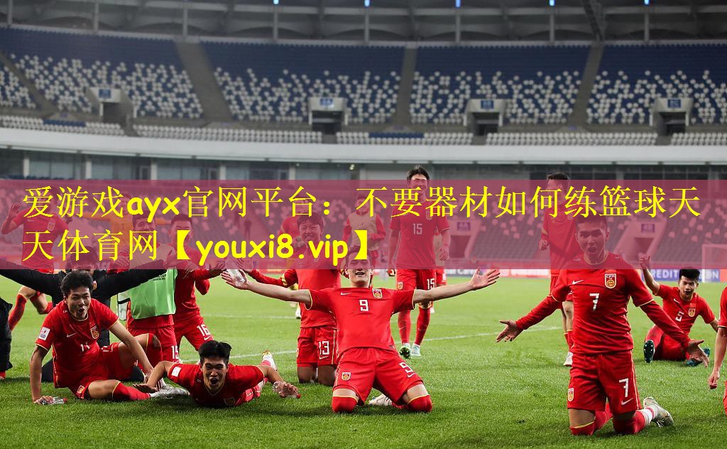 爱游戏ayx官网平台：不要器材如何练篮球天天体育网