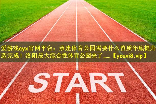 爱游戏ayx官网平台：承建体育公园需要什么资质年底提升改造完成！洛阳最大综合性体育公园来了……