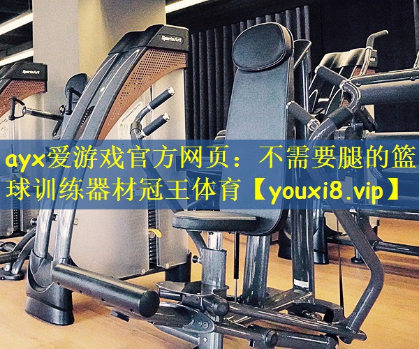 ayx爱游戏官方网页：不需要腿的篮球训练器材冠王体育