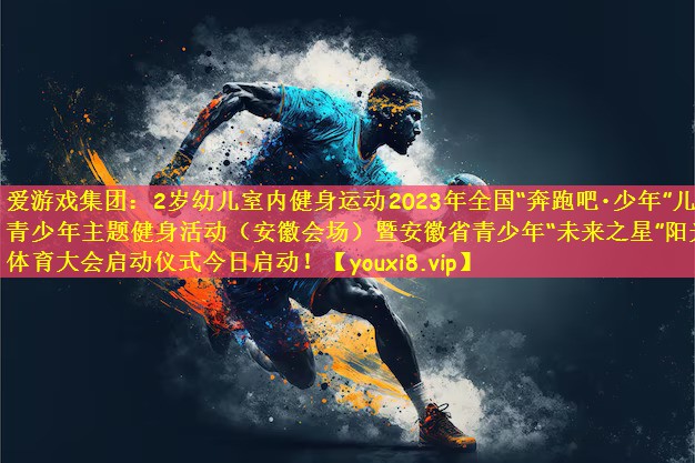爱游戏集团：2岁幼儿室内健身运动2023年全国“奔跑吧•少年”儿童青少年主题健身活动（安徽会场）暨安徽省青少年“未来之星”阳光体育大会启动仪式今日启动！