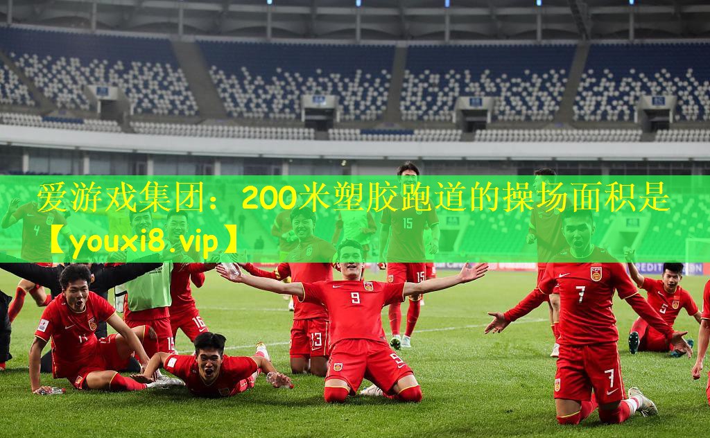爱游戏集团：200米塑胶跑道的操场面积是