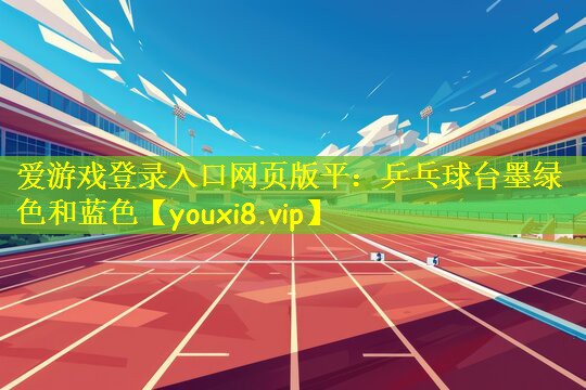 爱游戏登录入口网页版平：乒乓球台墨绿色和蓝色