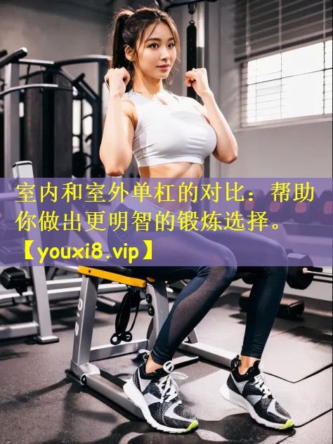 室内和室外单杠的对比：帮助你做出更明智的锻炼选择。
