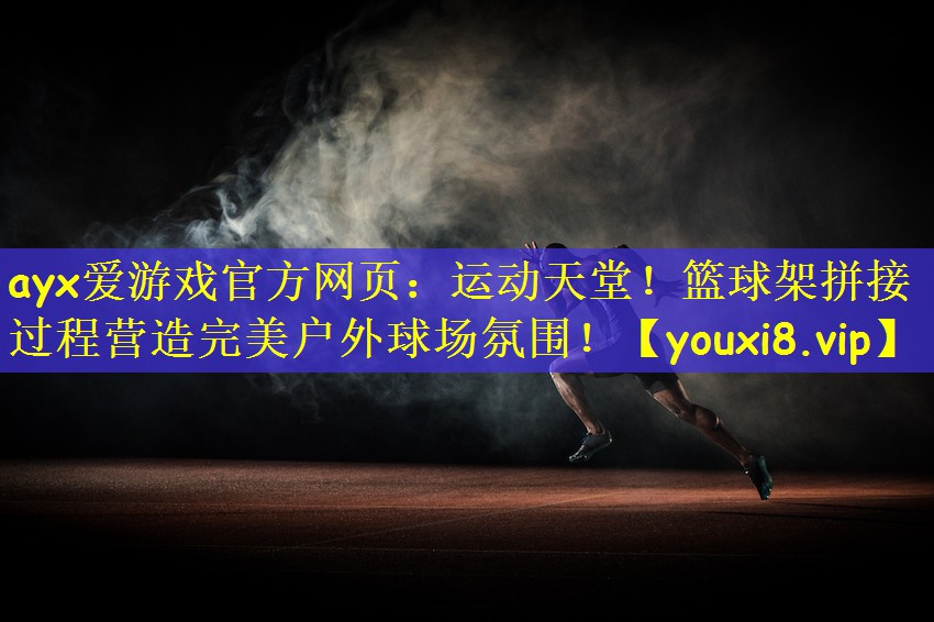 运动天堂！篮球架拼接过程营造完美户外球场氛围！
