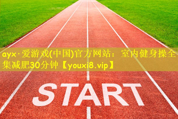 ayx·爱游戏(中国)官方网站:室内健身操全集减肥30分钟