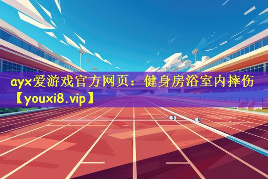 ayx爱游戏官方网页:健身房浴室内摔伤