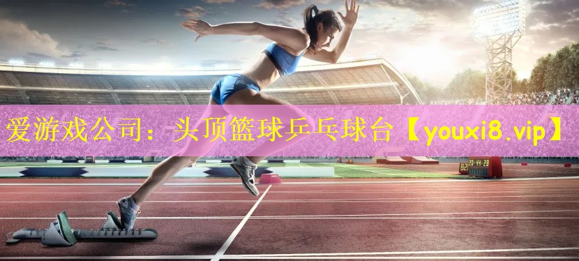 爱游戏公司:头顶篮球乒乓球台