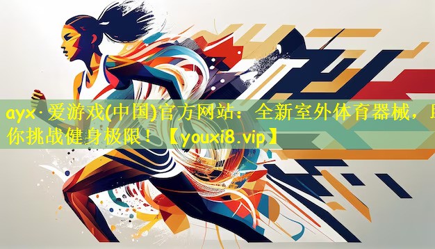 ayx·爱游戏(中国)官方网站:全新室外体育器械,助你挑战健身极限!