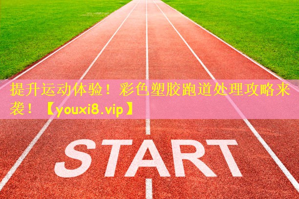 提升运动体验!彩色塑胶跑道处理攻略来袭!