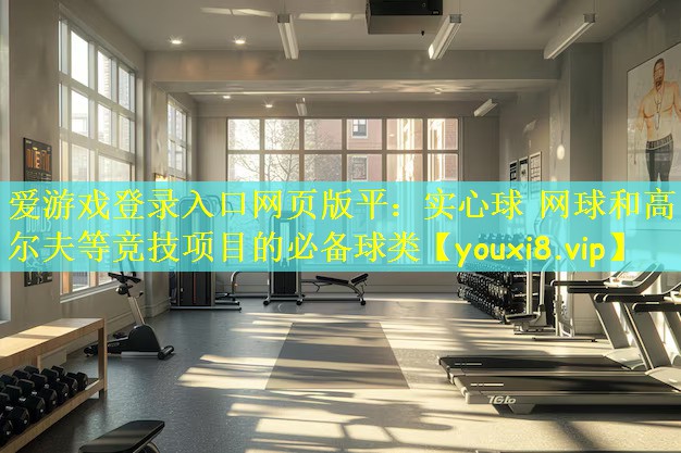 爱游戏登录入口网页版平:实心球 网球和高尔夫等竞技项目的必备球类