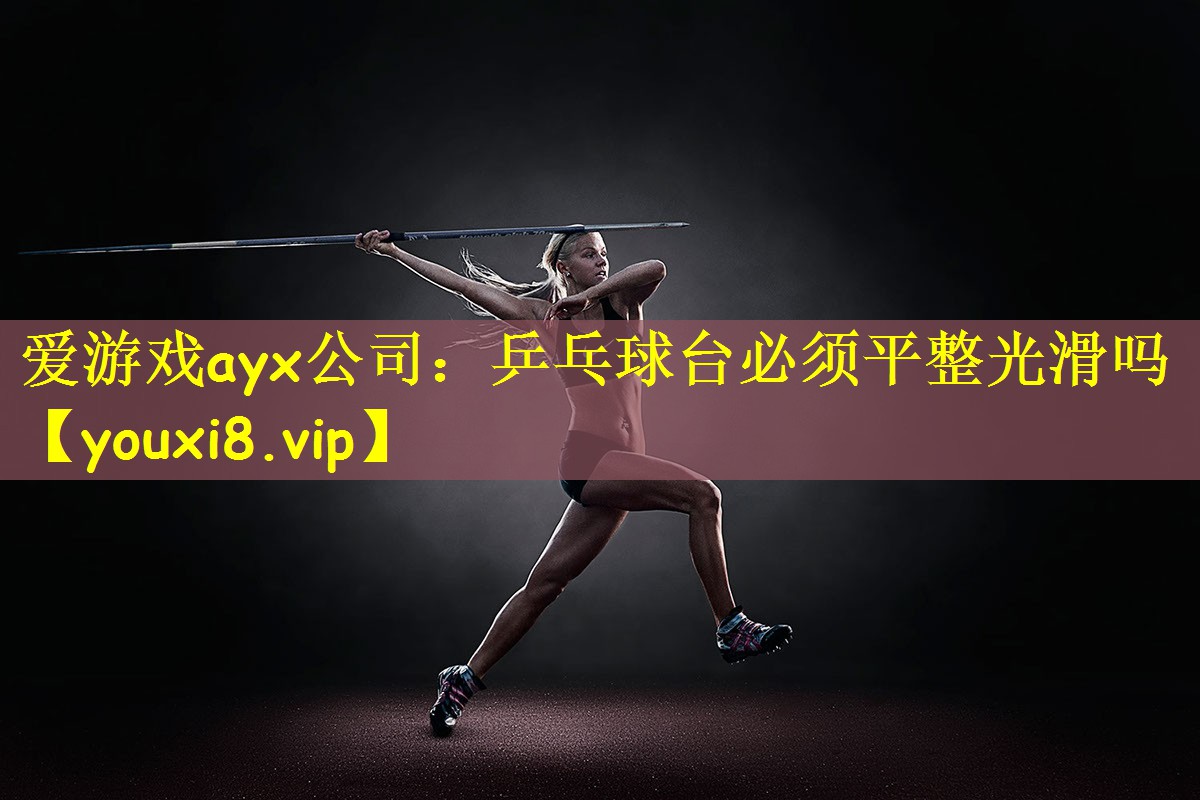 爱游戏ayx公司:乒乓球台必须平整光滑吗