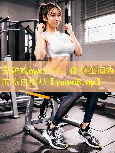 爱游戏ayx公司:健身在闷热的室内练吗