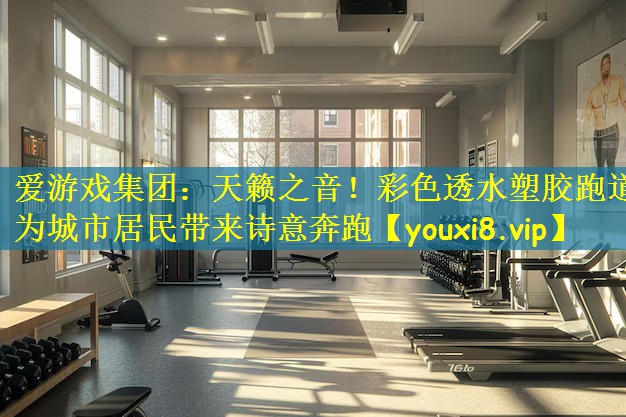 爱游戏集团:天籁之音!彩色透水塑胶跑道为城市居民带来诗意奔跑