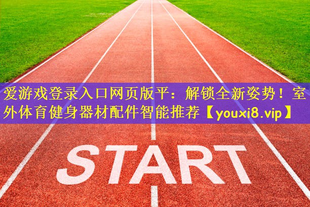 爱游戏登录入口网页版平:解锁全新姿势!室外体育健身器材配件智能推荐