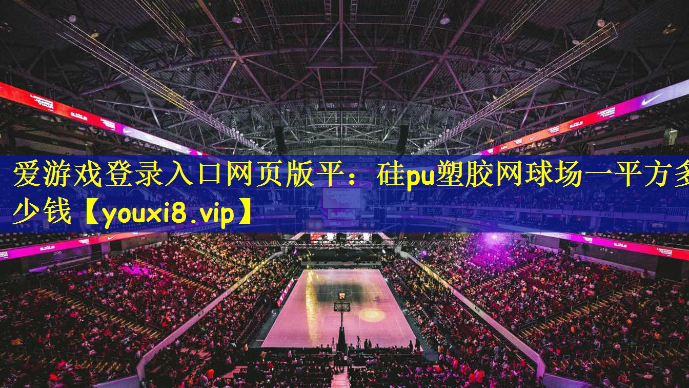 爱游戏登录入口网页版平:硅pu塑胶网球场一平方多少钱