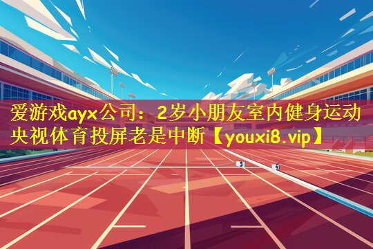 爱游戏ayx公司:2岁小朋友室内健身运动央视体育投屏老是中断
