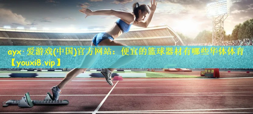ayx·爱游戏(中国)官方网站:便宜的篮球器材有哪些华体体育