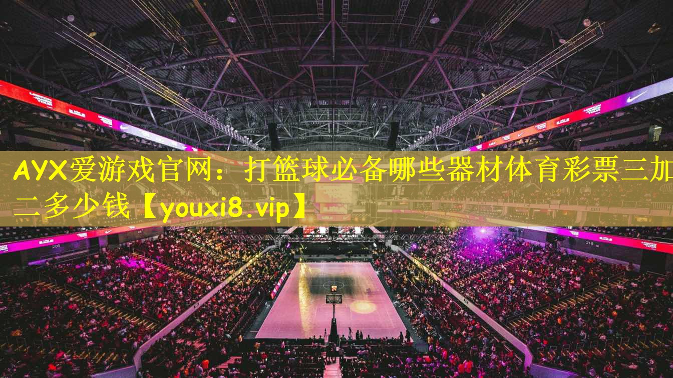 AYX爱游戏官网:打篮球必备哪些器材体育彩票三加二多少钱