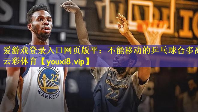 爱游戏登录入口网页版平:不能移动的乒乓球台多高云彩体育