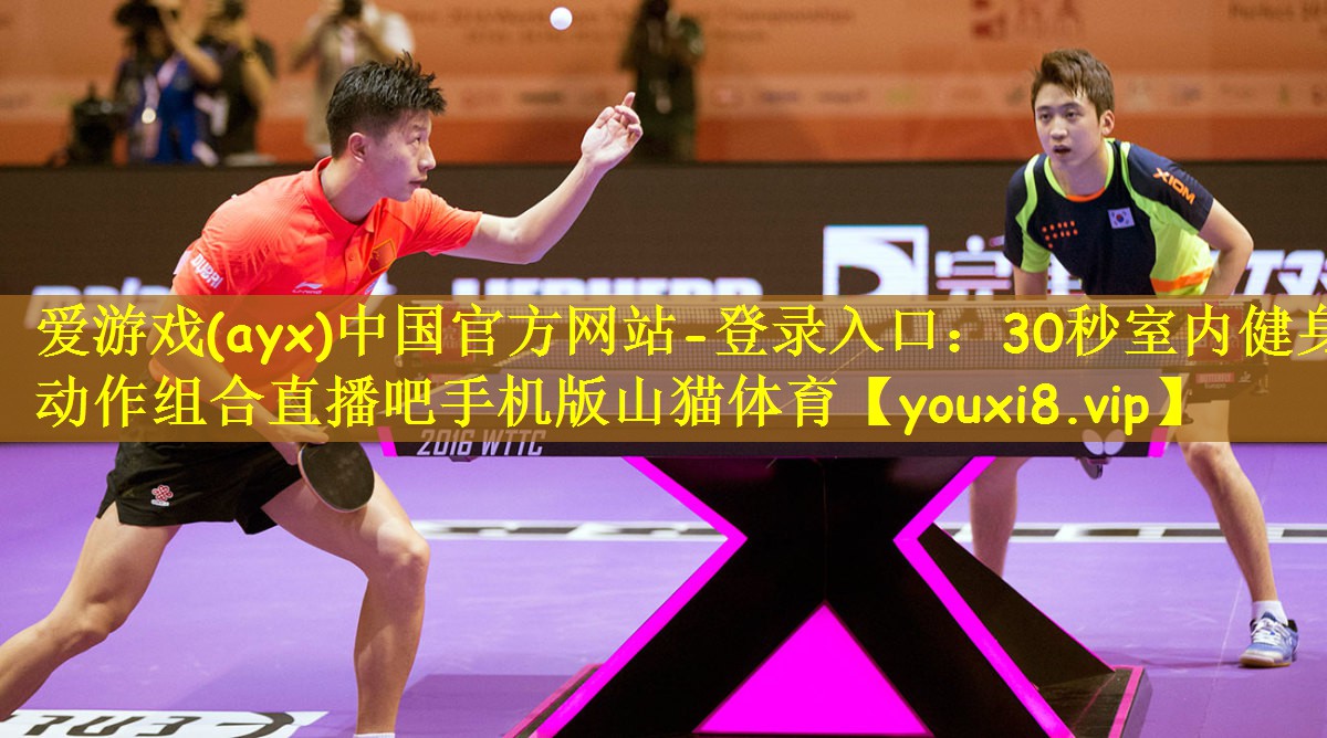 爱游戏(ayx)中国官方网站-登录入口:30秒室内健身动作组合直播吧手机版山猫体育