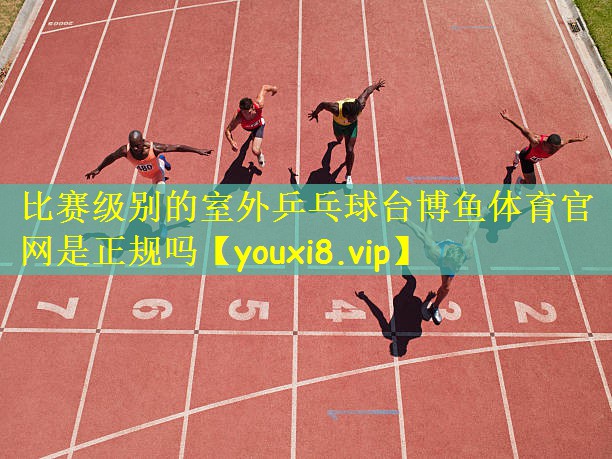 比赛级别的室外乒乓球台博鱼体育官网是正规吗
