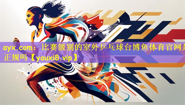 ayx.com:比赛级别的室外乒乓球台博鱼体育官网是正规吗